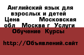 Английский язык для взрослых и детей › Цена ­ 900 - Московская обл., Москва г. Услуги » Обучение. Курсы   